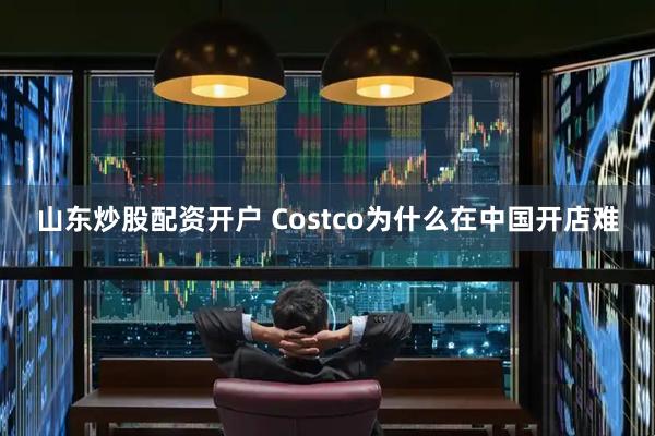 山东炒股配资开户 Costco为什么在中国开店难