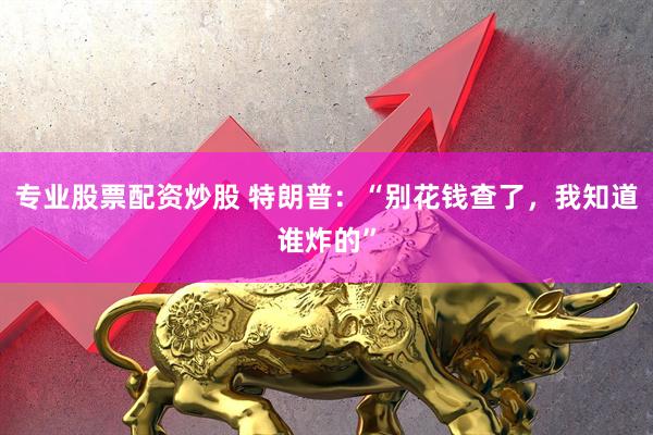 专业股票配资炒股 特朗普：“别花钱查了，我知道谁炸的”