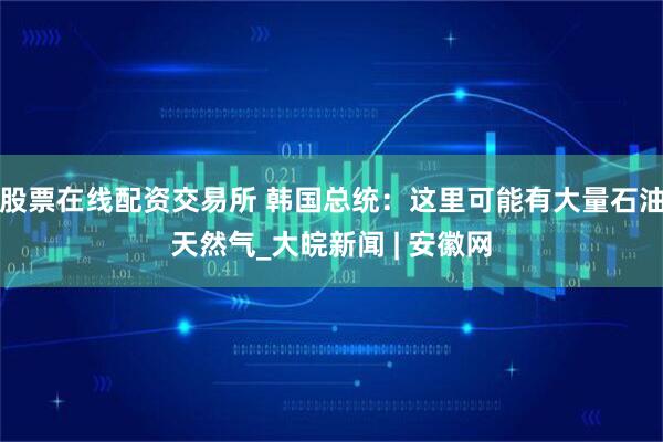 股票在线配资交易所 韩国总统：这里可能有大量石油天然气_大皖新闻 | 安徽网