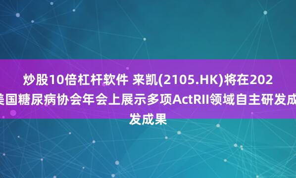 炒股10倍杠杆软件 来凯(2105.HK)将在2025美国糖尿病协会年会上展示多项ActRII领域自主研发成果