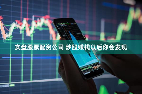实盘股票配资公司 炒股赚钱以后你会发现