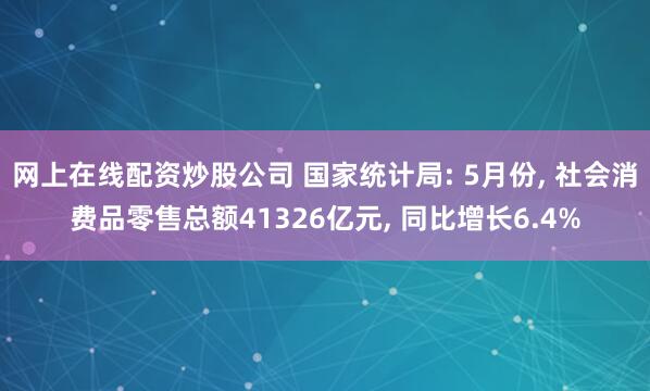 网上在线配资炒股公司 国家统计局: 5月份, 社会消费品零售总额41326亿元, 同比增长6.4%