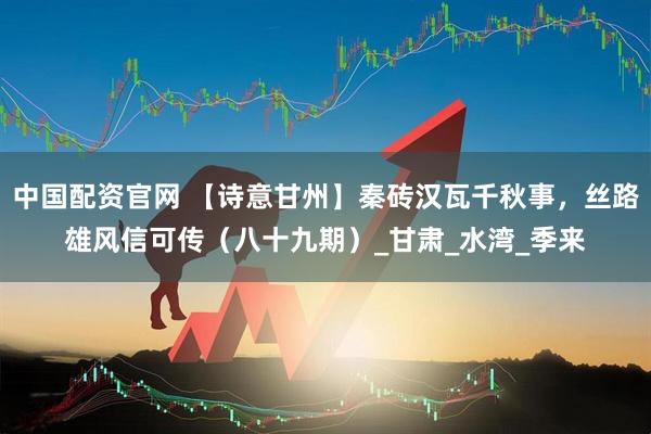 中国配资官网 【诗意甘州】秦砖汉瓦千秋事，丝路雄风信可传（八十九期）_甘肃_水湾_季来