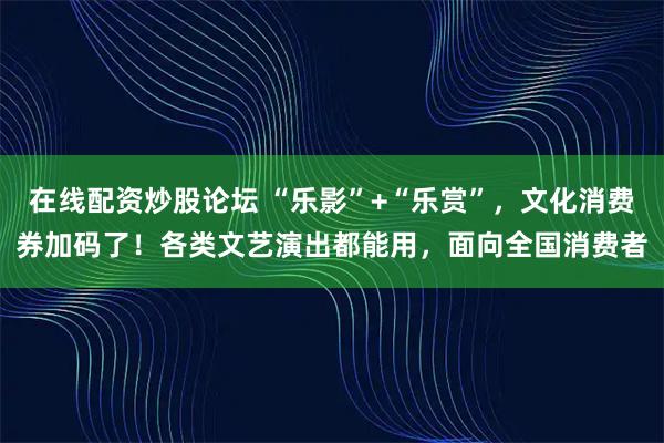 在线配资炒股论坛 “乐影”+“乐赏”，文化消费券加码了！各类文艺演出都能用，面向全国消费者