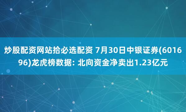 炒股配资网站拾必选配资 7月30日中银证券(601696)龙虎榜数据: 北向资金净卖出1.23亿元