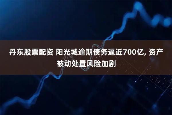 丹东股票配资 阳光城逾期债务逼近700亿, 资产被动处置风险加剧