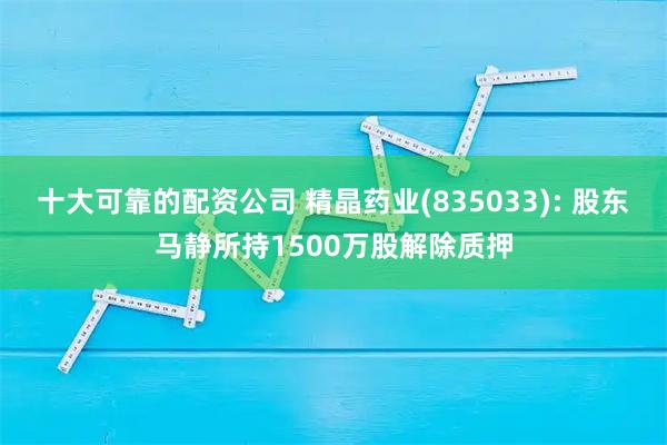 十大可靠的配资公司 精晶药业(835033): 股东马静所持1500万股解除质押