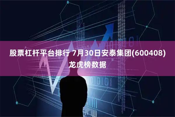 股票杠杆平台排行 7月30日安泰集团(600408)龙虎榜数据