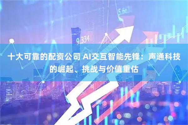 十大可靠的配资公司 AI交互智能先锋：声通科技的崛起、挑战与价值重估