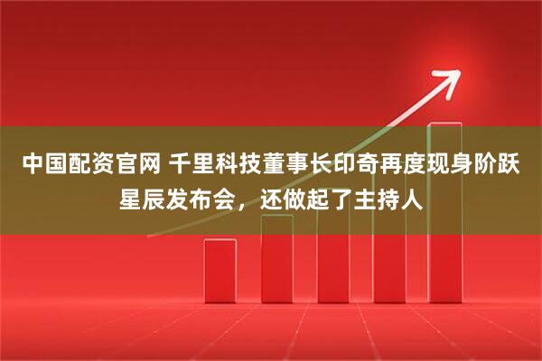 中国配资官网 千里科技董事长印奇再度现身阶跃星辰发布会，还做起了主持人