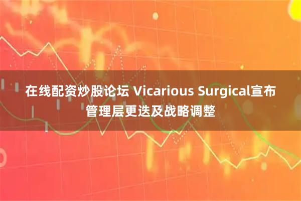 在线配资炒股论坛 Vicarious Surgical宣布管理层更迭及战略调整