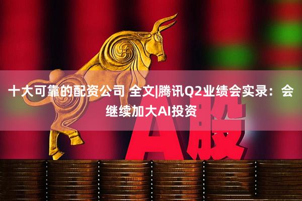 十大可靠的配资公司 全文|腾讯Q2业绩会实录：会继续加大AI投资