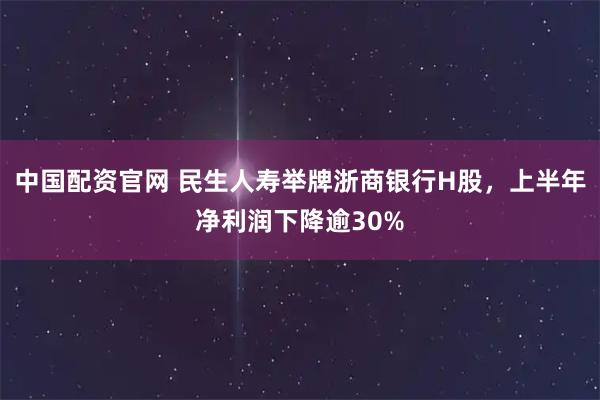 中国配资官网 民生人寿举牌浙商银行H股，上半年净利润下降逾30%