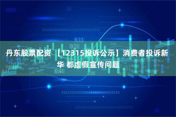 丹东股票配资 【12315投诉公示】消费者投诉新 华 都虚假宣传问题
