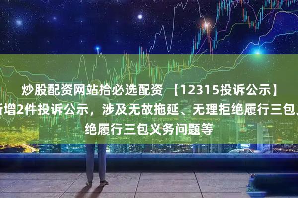 炒股配资网站拾必选配资 【12315投诉公示】箭牌家居新增2件投诉公示，涉及无故拖延、无理拒绝履行三包义务问题等