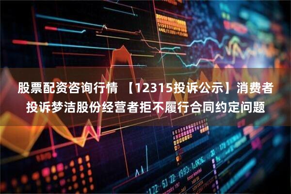 股票配资咨询行情 【12315投诉公示】消费者投诉梦洁股份经营者拒不履行合同约定问题