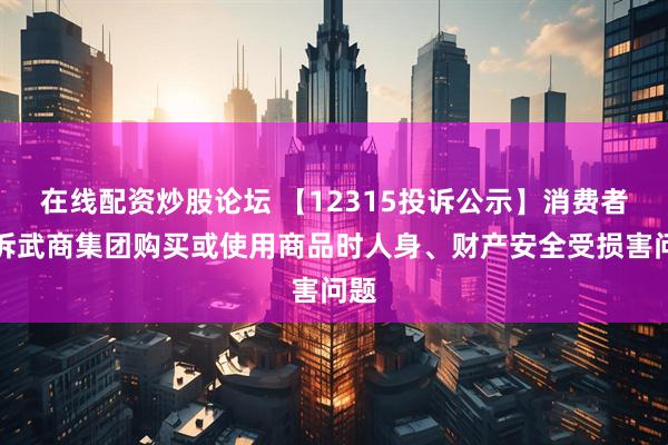 在线配资炒股论坛 【12315投诉公示】消费者投诉武商集团购买或使用商品时人身、财产安全受损害问题