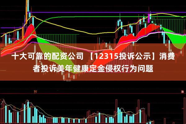 十大可靠的配资公司 【12315投诉公示】消费者投诉美年健康定金侵权行为问题