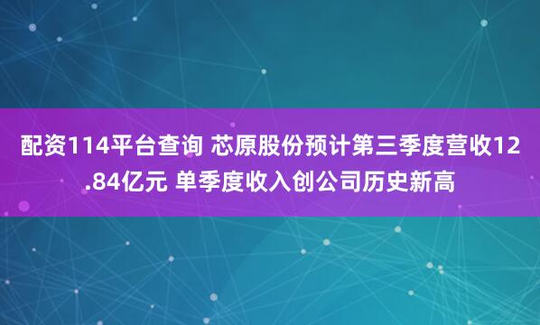配资114平台查询 芯原股份预计第三季度营收12.84亿元 单季度收入创公司历史新高