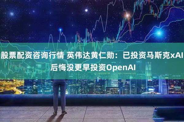 股票配资咨询行情 英伟达黄仁勋：已投资马斯克xAI 后悔没更早投资OpenAI