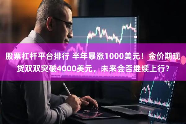 股票杠杆平台排行 半年暴涨1000美元！金价期现货双双突破4000美元，未来会否继续上行？