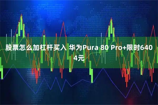 股票怎么加杠杆买入 华为Pura 80 Pro+限时6404元